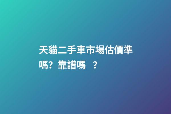 天貓二手車市場估價準嗎？靠譜嗎？